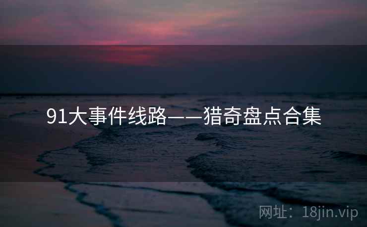 91大事件线路——猎奇盘点合集