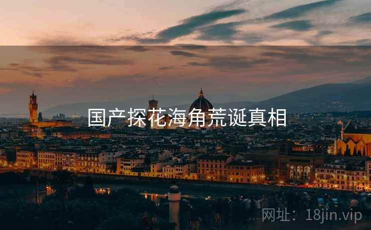 国产探花海角荒诞真相