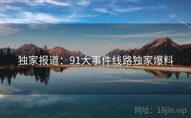 独家报道：91大事件线路独家爆料
