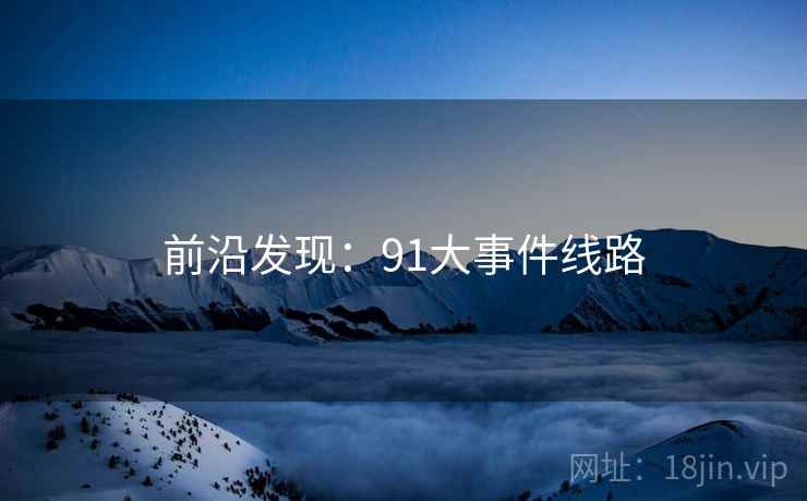 前沿发现：91大事件线路