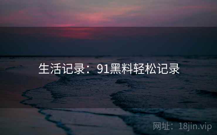 生活记录：91黑料轻松记录