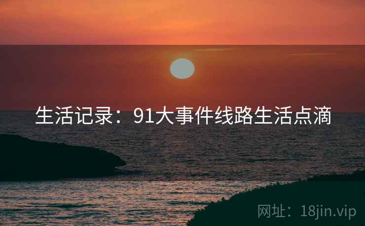 生活记录：91大事件线路生活点滴