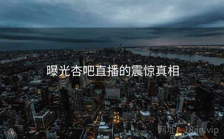 曝光杏吧直播的震惊真相