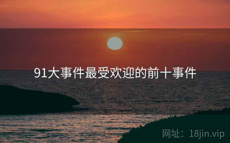 91大事件最受欢迎的前十事件