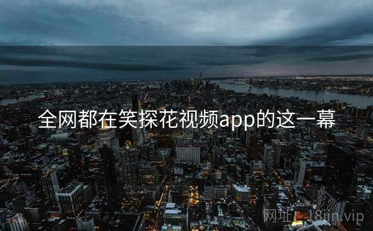 全网都在笑探花视频app的这一幕
