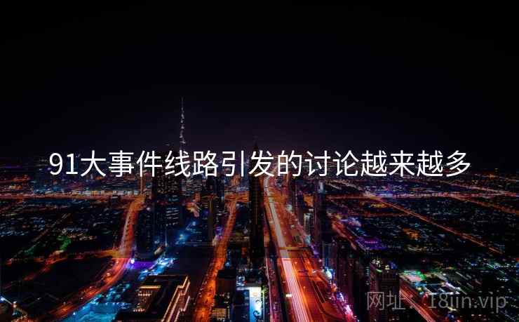 91大事件线路引发的讨论越来越多