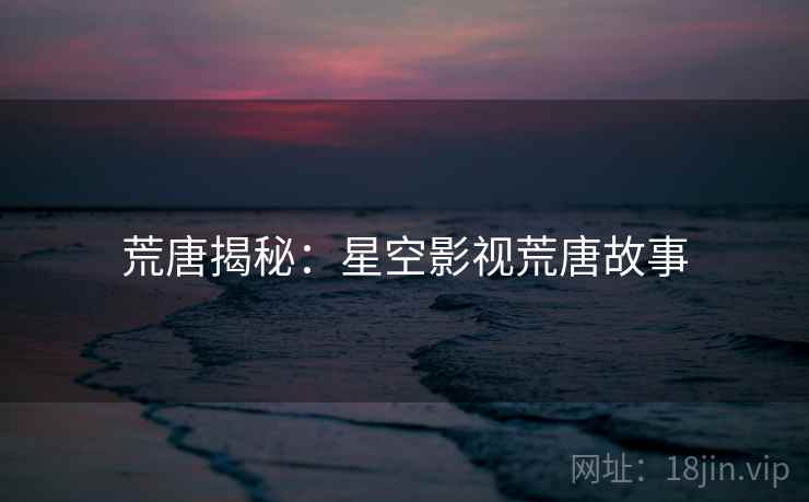 荒唐揭秘：星空影视荒唐故事