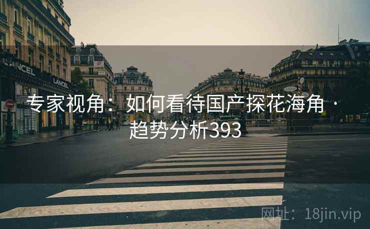 专家视角：如何看待国产探花海角 · 趋势分析393