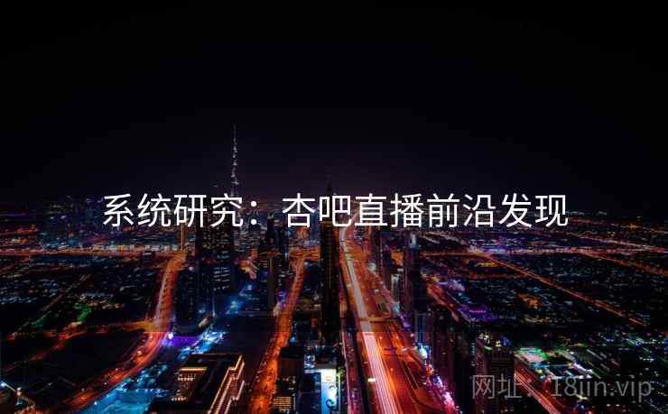 系统研究：杏吧直播前沿发现