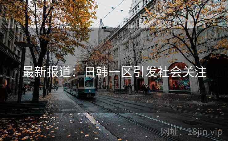 最新报道：日韩一区引发社会关注