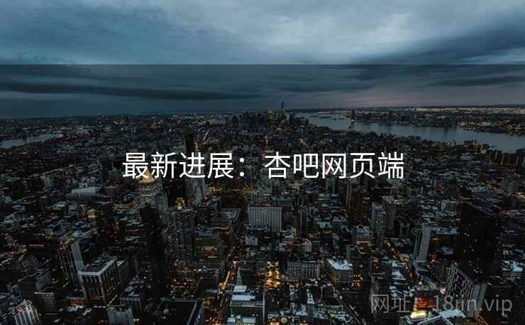 最新进展：杏吧网页端