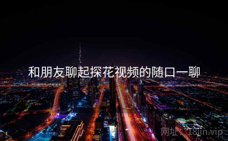 和朋友聊起探花视频的随口一聊