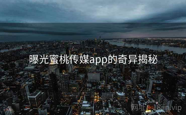 曝光蜜桃传媒app的奇异揭秘