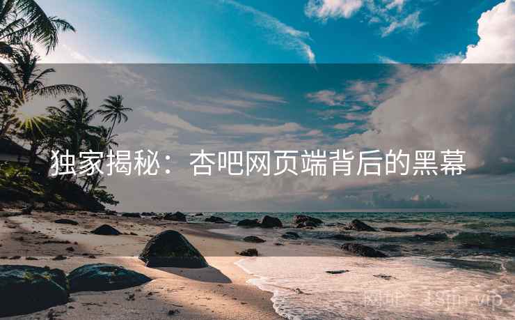 独家揭秘：杏吧网页端背后的黑幕