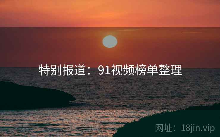 特别报道：91视频榜单整理