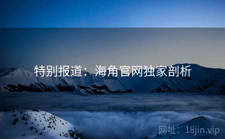 特别报道：海角官网独家剖析