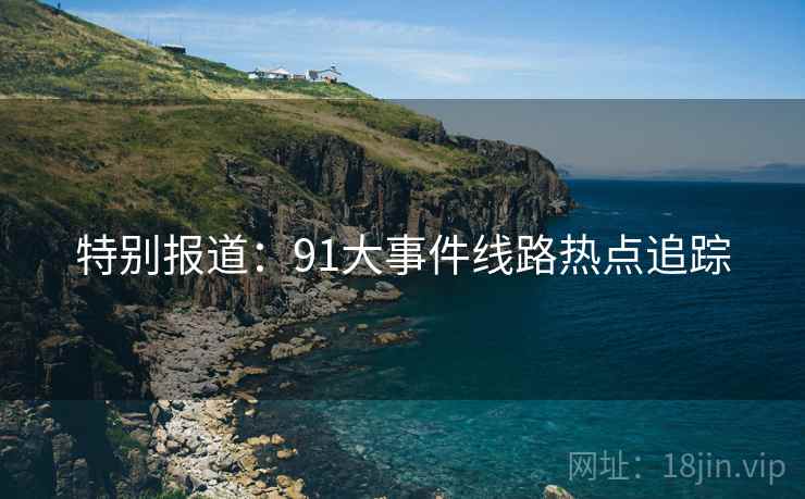 特别报道：91大事件线路热点追踪