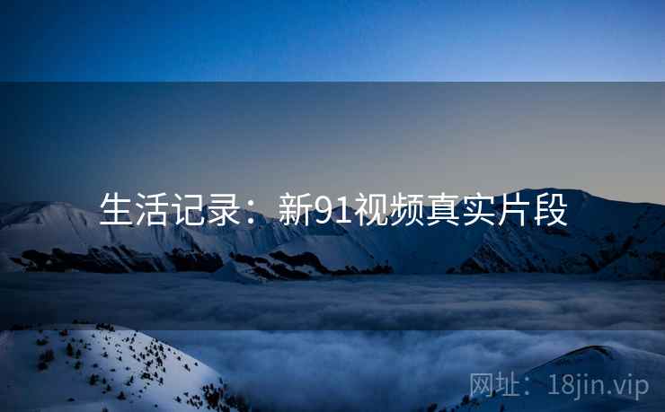 生活记录：新91视频真实片段