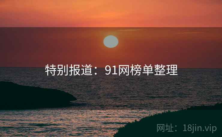 特别报道：91网榜单整理