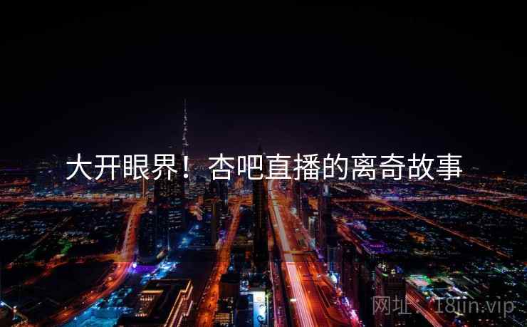 大开眼界！杏吧直播的离奇故事