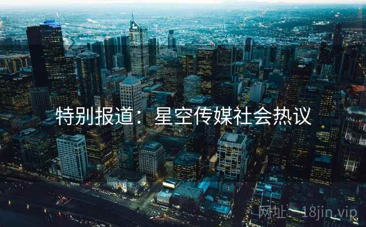 特别报道：星空传媒社会热议
