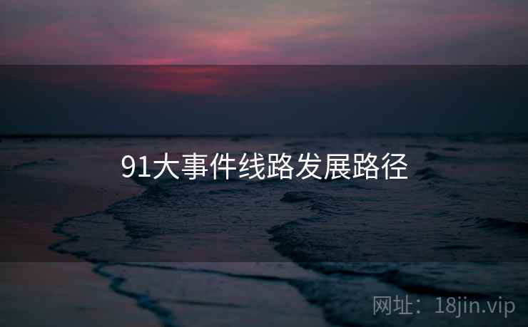 91大事件线路发展路径