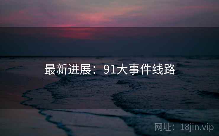 最新进展：91大事件线路