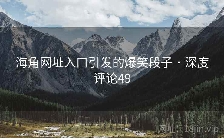 海角网址入口引发的爆笑段子 · 深度评论49