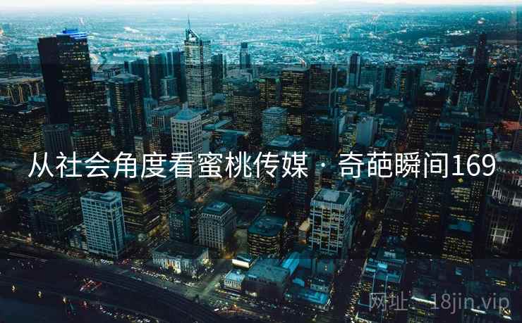 从社会角度看蜜桃传媒 · 奇葩瞬间169