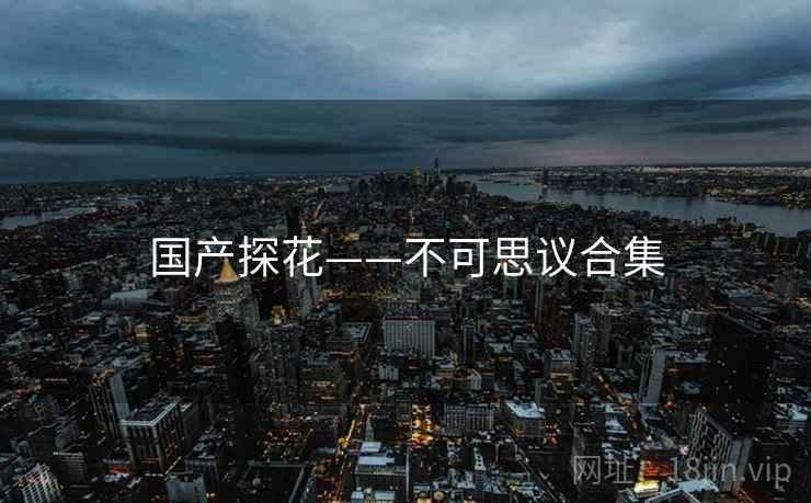 国产探花——不可思议合集