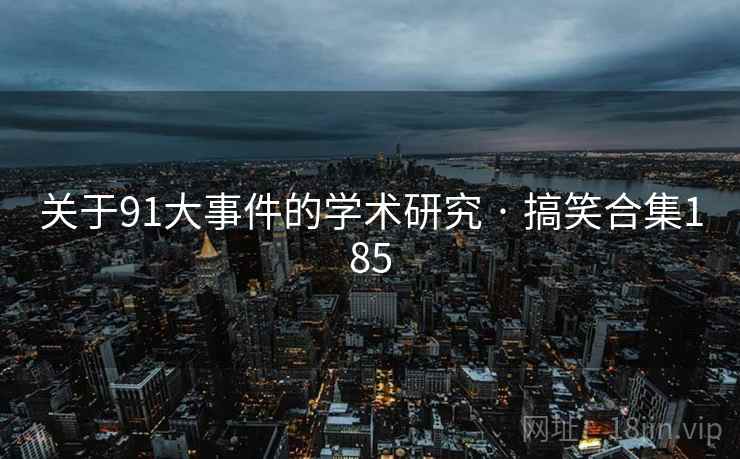 详细阅读:关于91大事件的学术研究 · 搞笑合集185 关于91大事件的学术研究 · 搞笑合集185
