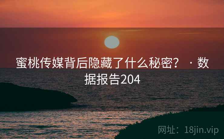 蜜桃传媒背后隐藏了什么秘密? · 数据报告204