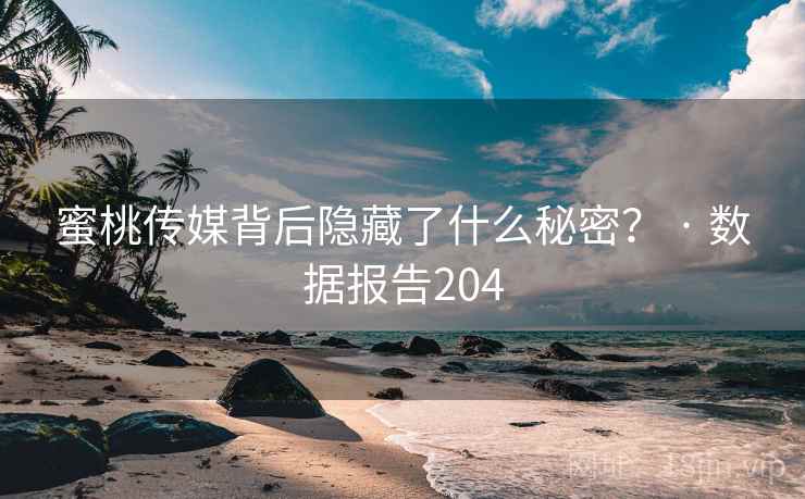 详细阅读:蜜桃传媒背后隐藏了什么秘密? · 数据报告204 蜜桃传媒背后隐藏了什么秘密? · 数据报告204